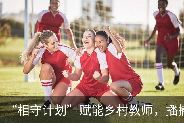 “相守计划”赋能乡村教师，播撒科学教育星火
