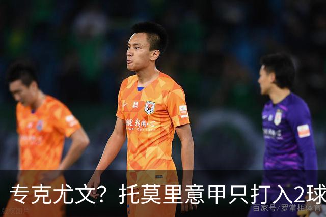 专克尤文？托莫里意甲只打入2球 对手都是尤文