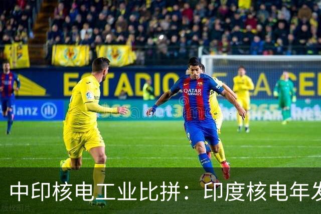 中印核电工业比拼：印度核电年发电量560亿度，中国是多少？