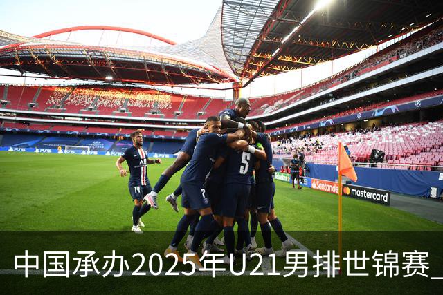 中国承办2025年U21男排世锦赛 中青队获参赛资格