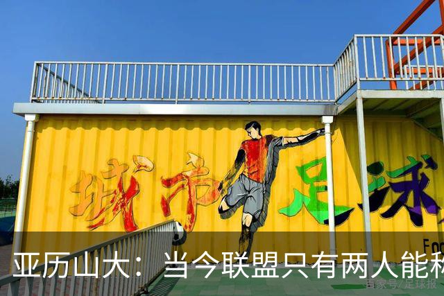 亚历山大：当今联盟只有两人能称为超级巨星！其他不能相提并论！