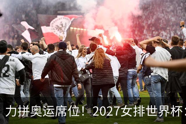 力拼奥运席位！2027女排世界杯：中国与荷兰瑞士瑞典同组