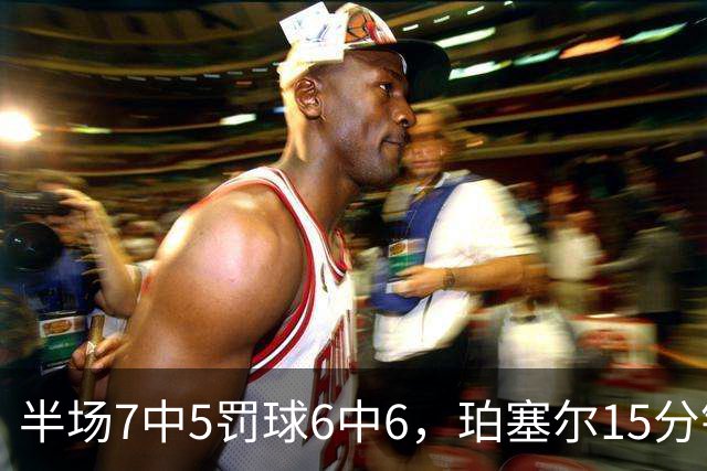 半场7中5罚球6中6，珀塞尔15分钟砍18分仍落后