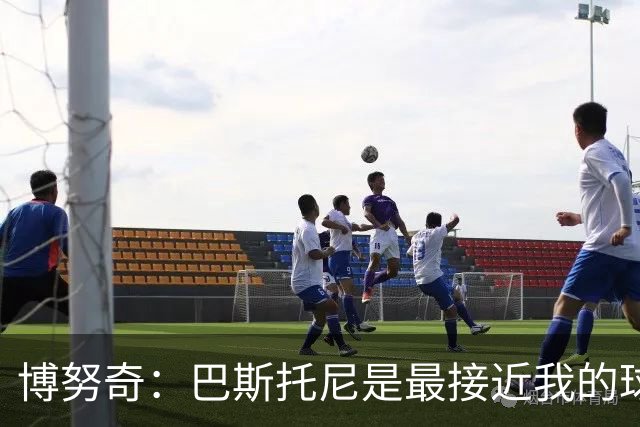 博努奇：巴斯托尼是最接近我的球员 我是后场组织进攻的先驱