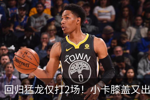 回归猛龙仅打2场！小卡膝盖又出状况，对阵老东家快船大概率缺席