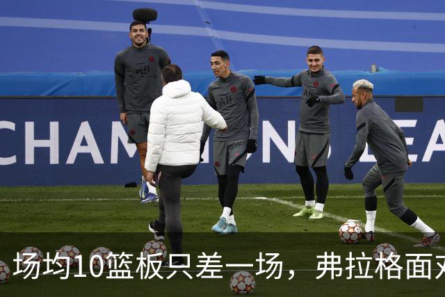 场均10篮板只差一场，弗拉格面对热火迎来检验