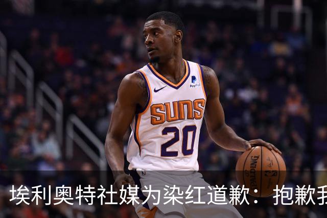 埃利奥特社媒为染红道歉：抱歉我犯了错，这种事不会再发生