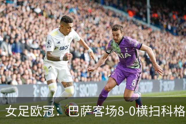 女足欧冠：巴萨客场8-0横扫科格 格拉汉姆·汉森百场破门