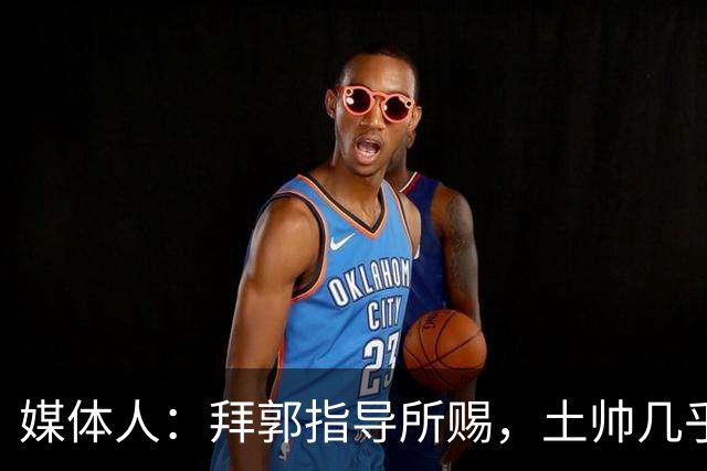 媒体人：拜郭指导所赐，土帅几乎已经是落后生产力的代名词