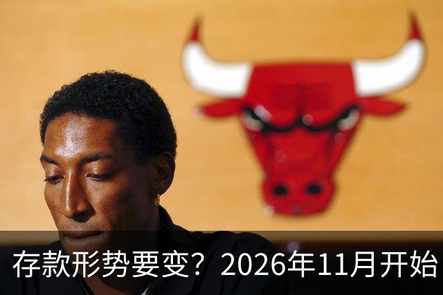 存款形势要变？2026年11月开始，银行存钱利率，或将迎来全新变化