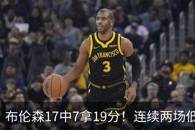 布伦森17中7拿19分！连续两场低迷，FMVP啥时候也有水货了