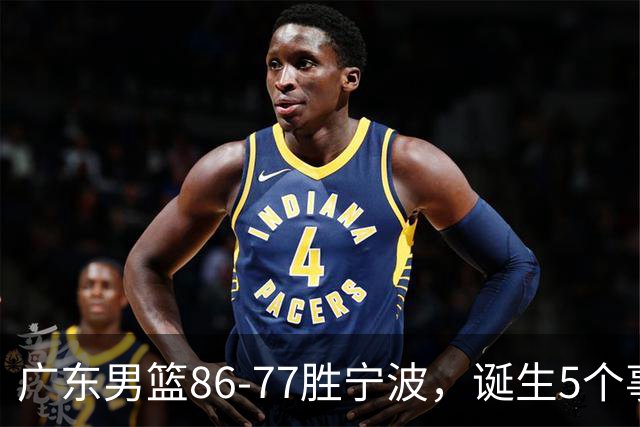 广东男篮86-77胜宁波，诞生5个事实和1个不可思议！外援拿26分兜底，胡明轩被迫改位置，锋线合计8分，赢球高兴不起来