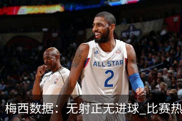 梅西数据：无射正无进球 比赛热图像朵花