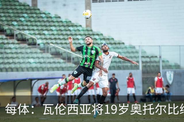 每体：瓦伦西亚将19岁奥托尔比续约至2031年，解约金6000万欧