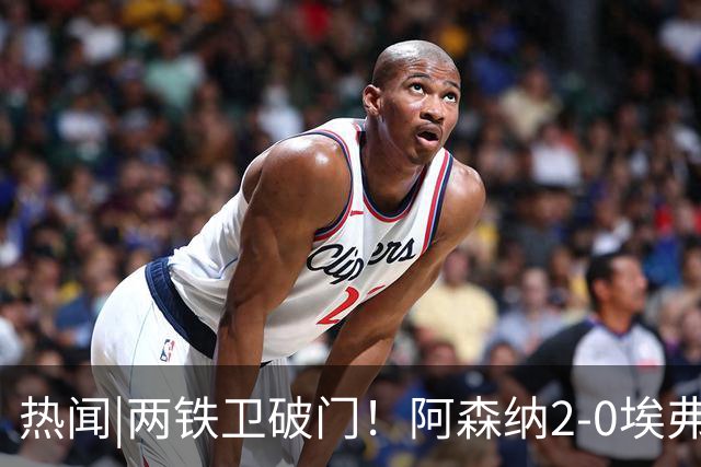 热闻|两铁卫破门！阿森纳2-0埃弗顿，英超积分追平输球曼城