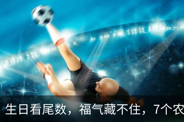 生日看尾数，福气藏不住，7个农历生日尾数，越老越享福