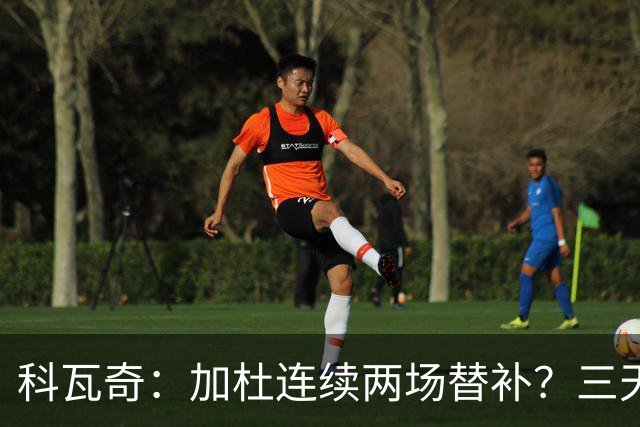 科瓦奇：加杜连续两场替补？三天一赛和一周一赛节奏截然不同