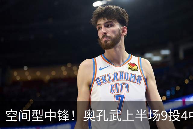 空间型中锋！奥孔武上半场9投4中&三分3中2得到11分7板1断