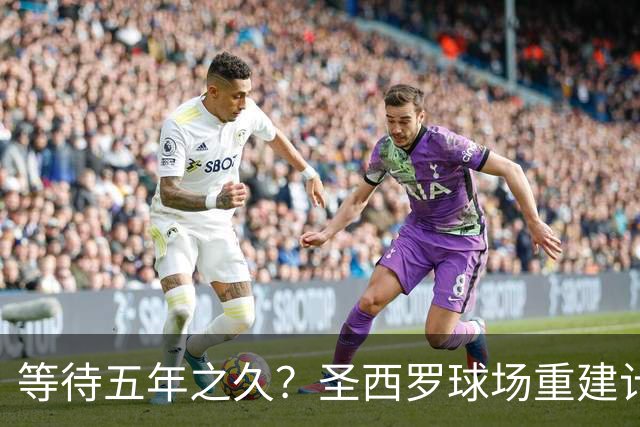等待五年之久？圣西罗球场重建计划公布，冠名价格创体育界新纪录