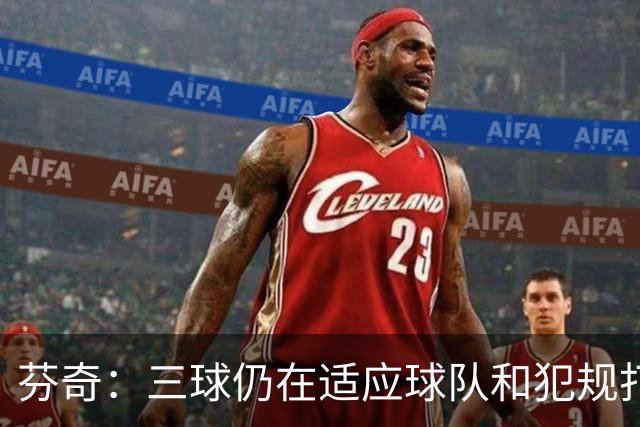 芬奇：三球仍在适应球队&犯规打断节奏 将用无球战术帮他融入进攻