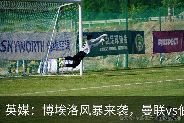 英媒：博埃洛风暴来袭，曼联vs伯恩茅斯暂时按计划照常进行