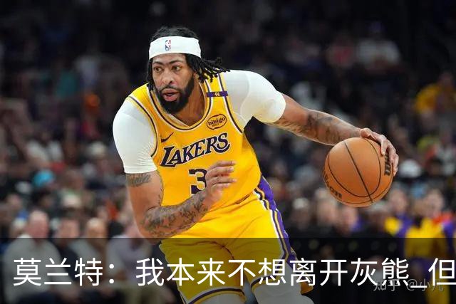 莫兰特：我本来不想离开灰熊 但交易不是我能决定的
