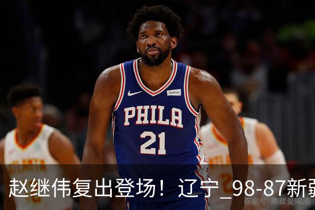 赵继伟复出登场！辽宁 98-87新疆四战全胜 库珀 27+5+11 主导全场