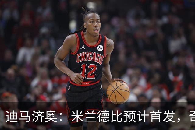 迪马济奥：米兰德比预计首发，奇武接近替补