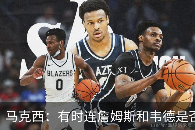 马克西：有时连詹姆斯和韦德是否该换防都搞不清