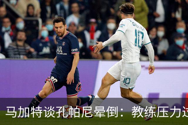 马加特谈孔帕尼晕倒：教练压力过大，我也曾带着40度高烧上场
