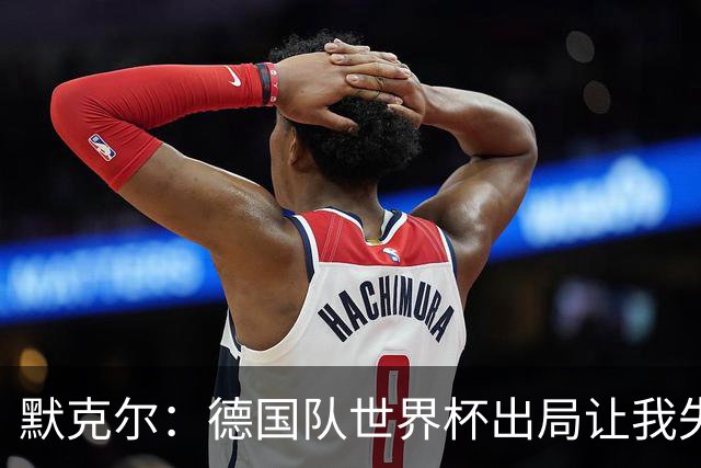 默克尔：德国队世界杯出局让我失望，没人愿罚点球而塔挺可怜