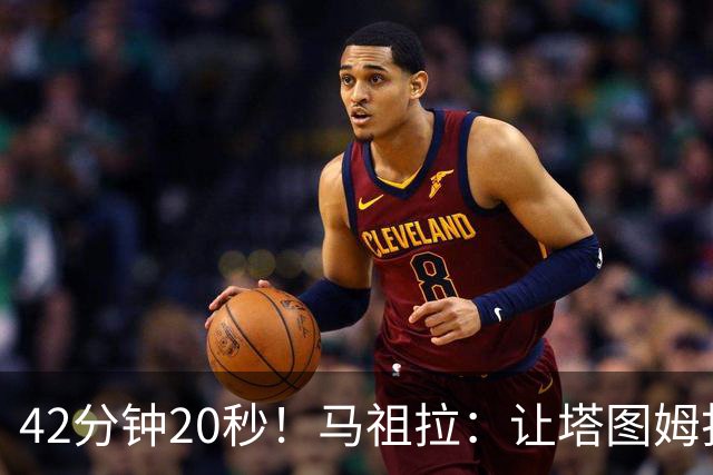 42分钟20秒！马祖拉：让塔图姆打这么久是提前规划好的