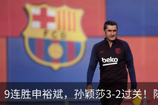 9连胜申裕斌，孙颖莎3-2过关！陈熠回应爆冷王曼昱：运气确实好，但曼昱姐是我榜样，我出手更狠