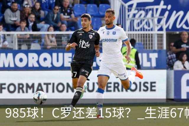 985球！C罗还差15球？ 生涯67帽+第11次完美帽子戏法
