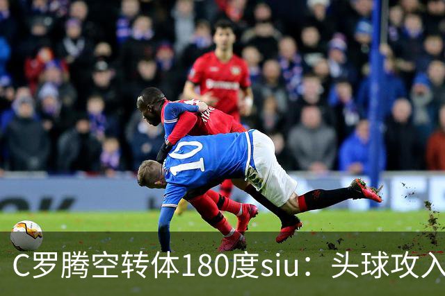 C罗腾空转体180度siu：头球攻入第982球，率队3-1，豪取4连胜