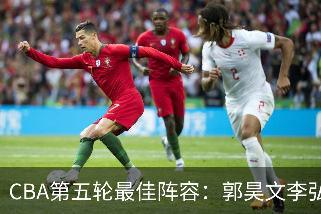 CBA第五轮最佳阵容：郭昊文李弘权同砍27+入选